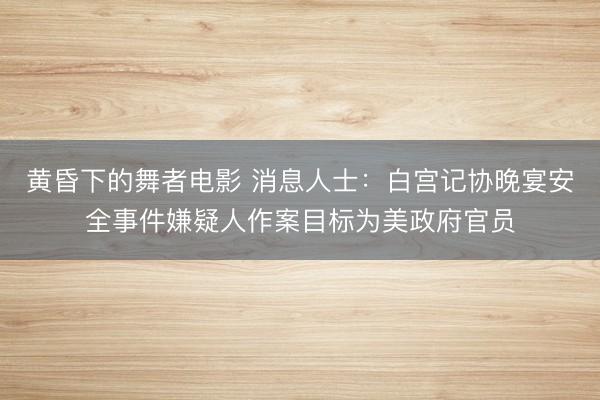 黄昏下的舞者电影 消息人士：白宫记协晚宴安全事件嫌疑人作案目标为美政府官员
