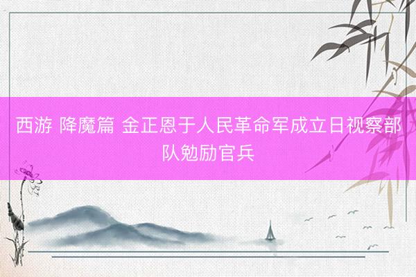 西游 降魔篇 金正恩于人民革命军成立日视察部队勉励官兵