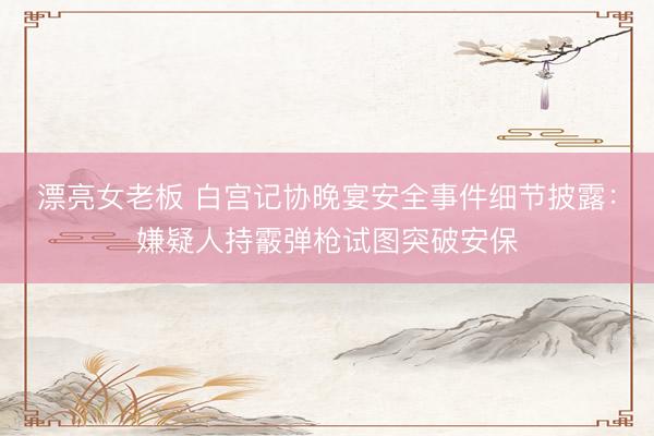 漂亮女老板 白宫记协晚宴安全事件细节披露:嫌疑人持霰弹枪试图突破安保
