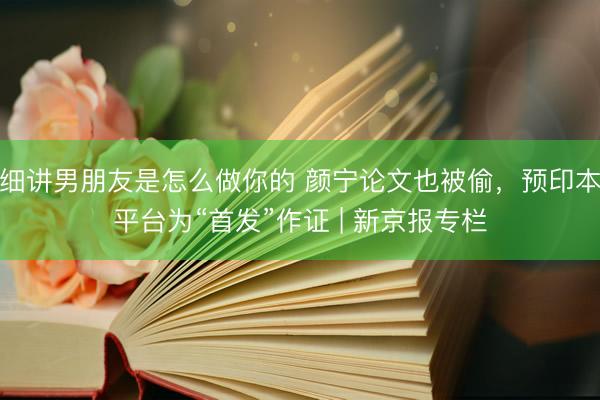细讲男朋友是怎么做你的 颜宁论文也被偷，预印本平台为“首发”作证 | 新京报专栏