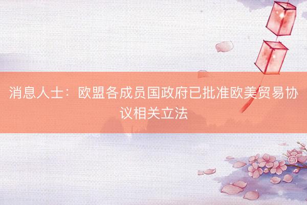 消息人士:欧盟各成员国政府已批准欧美贸易协议相关立法