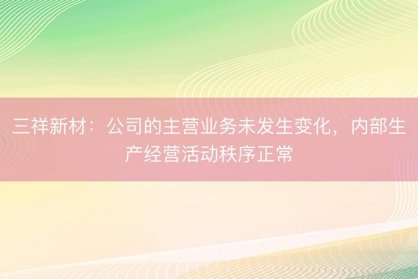 三祥新材：公司的主营业务未发生变化，内部生产经营活动秩序正常