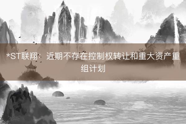 *ST联翔：近期不存在控制权转让和重大资产重组计划