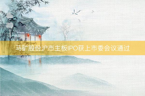 马矿股份沪市主板IPO获上市委会议通过