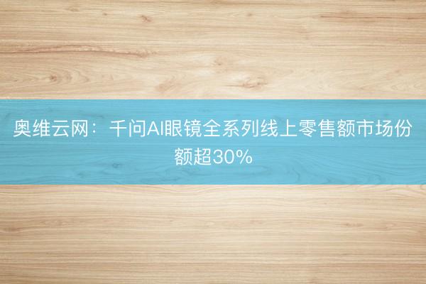 奥维云网：千问AI眼镜全系列线上零售额市场份额超30%