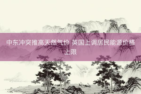 中东冲突推高天然气价 英国上调居民能源价格上限