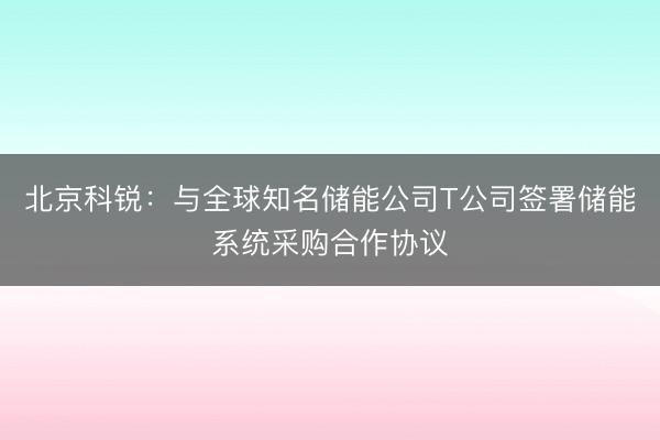 北京科锐：与全球知名储能公司T公司签署储能系统采购合作协议