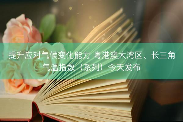提升应对气候变化能力 粤港澳大湾区、长三角气温指数(系列)今天发布