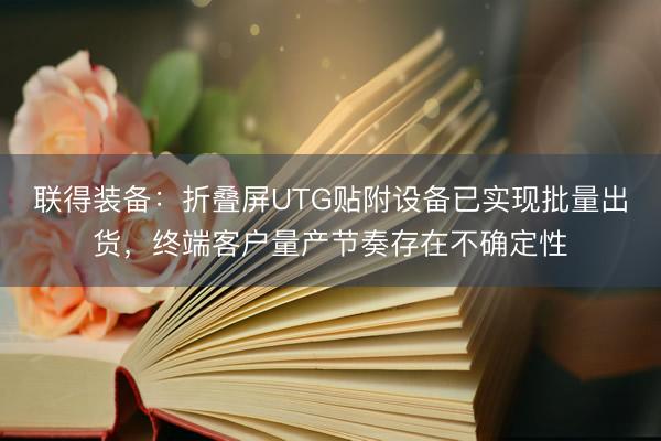 联得装备：折叠屏UTG贴附设备已实现批量出货，终端客户量产节奏存在不确定性