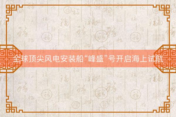 全球顶尖风电安装船“峰盛”号开启海上试航