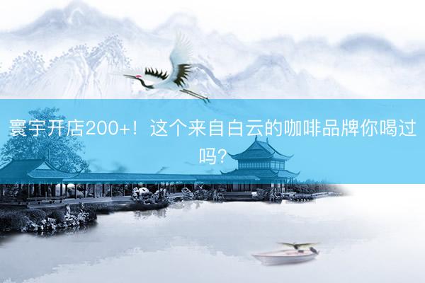 寰宇开店200+！这个来自白云的咖啡品牌你喝过吗？