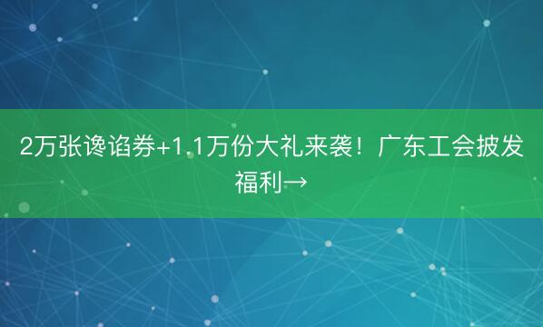 2万张谗谄券+1.1万份大礼来袭！广东工会披发福利→