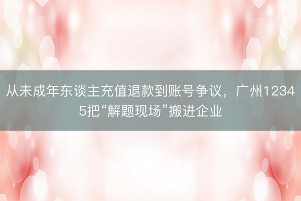 从未成年东谈主充值退款到账号争议，广州12345把“解题现场”搬进企业