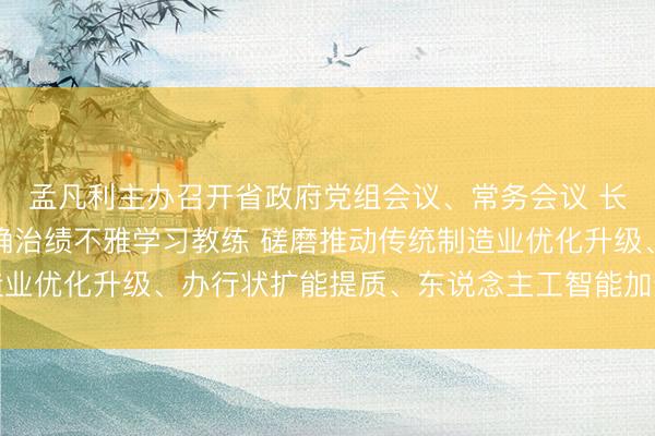 孟凡利主办召开省政府党组会议、常务会议 长远开展成立和践行正确治绩不雅学习教练 磋磨推动传统制造业优化升级、办行状扩能提质、东说念主工智能加速欺诈等责任