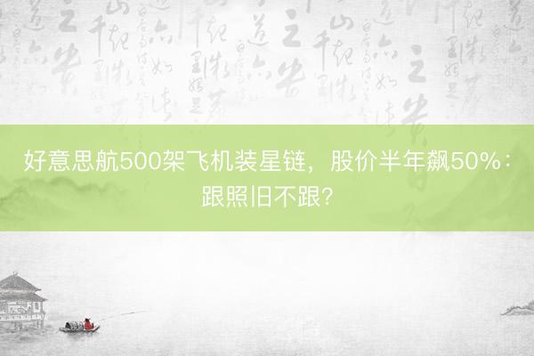 好意思航500架飞机装星链，股价半年飙50%：跟照旧不跟？