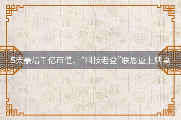 5天暴增千亿市值，“科技老登”联思重上牌桌