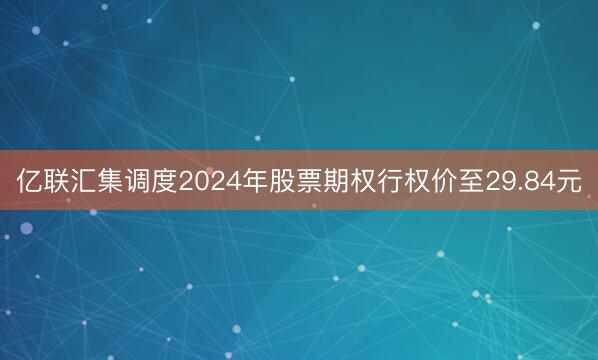 亿联汇集调度2024年股票期权行权价至29.84元