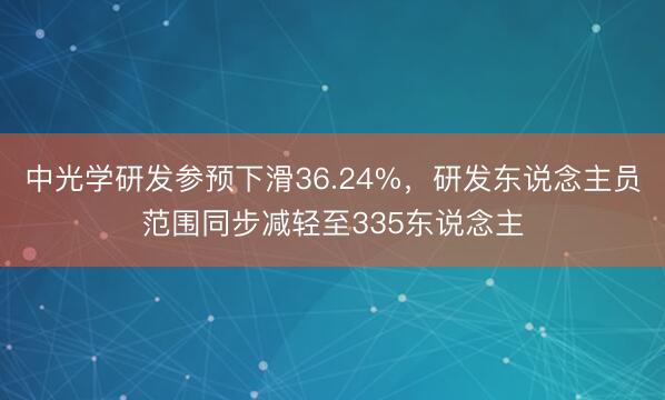 中光学研发参预下滑36.24%，研发东说念主员范围同步减轻至335东说念主