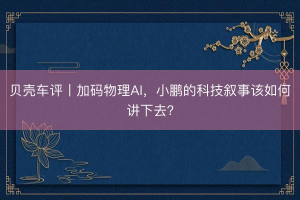 贝壳车评丨加码物理AI，小鹏的科技叙事该如何讲下去？