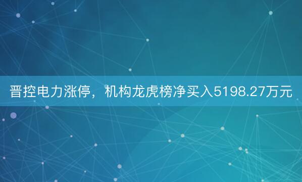 晋控电力涨停,机构龙虎榜净买入5198.27万元