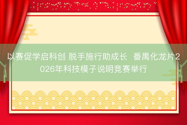 以赛促学启科创 脱手施行助成长  番禺化龙片2026年科技模子说明竞赛举行