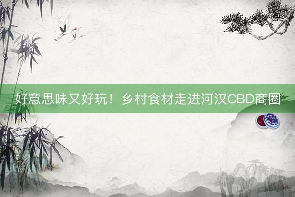 好意思味又好玩！乡村食材走进河汉CBD商圈