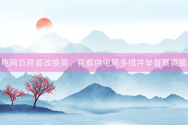 电网负荷首改换高，花都供电局多措并举督察爽脆