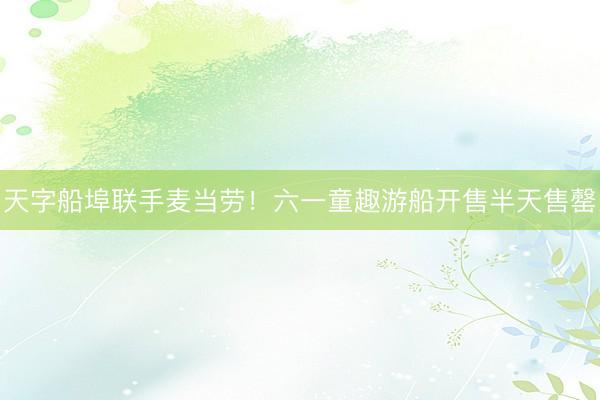 天字船埠联手麦当劳！六一童趣游船开售半天售罄