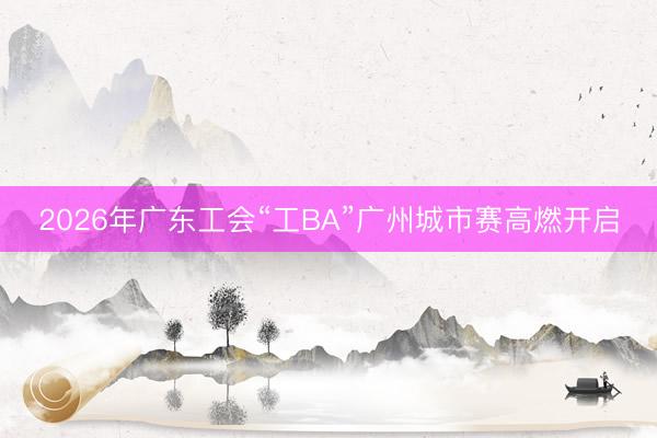 2026年广东工会“工BA”广州城市赛高燃开启