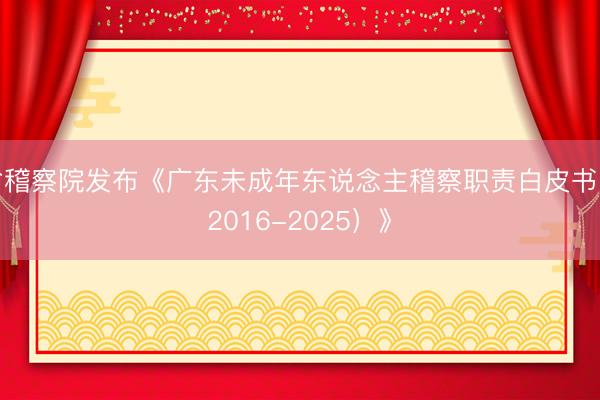省稽察院发布《广东未成年东说念主稽察职责白皮书（2016-2025）》