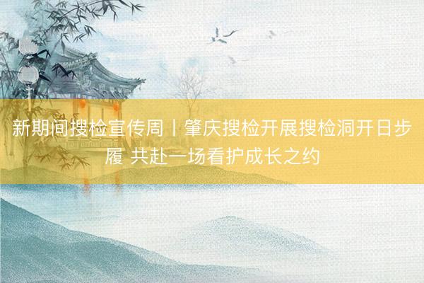 新期间搜检宣传周丨肇庆搜检开展搜检洞开日步履 共赴一场看护成长之约
