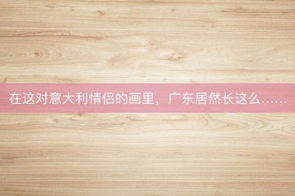 在这对意大利情侣的画里，广东居然长这么……