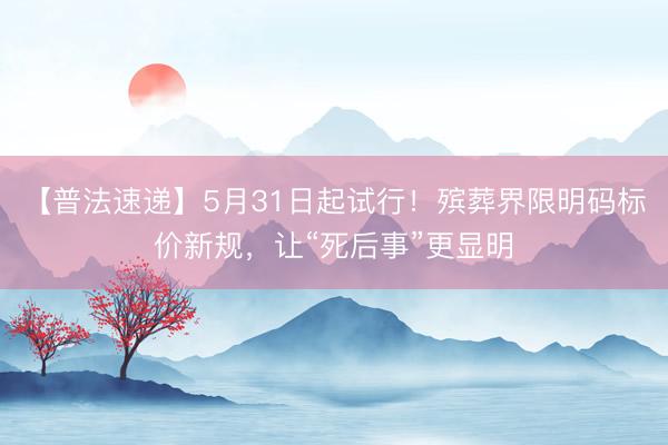 【普法速递】5月31日起试行！殡葬界限明码标价新规，让“死后事”更显明