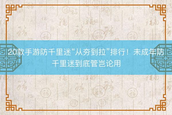 20款手游防千里迷“从夯到拉”排行！未成年防千里迷到底管岂论用