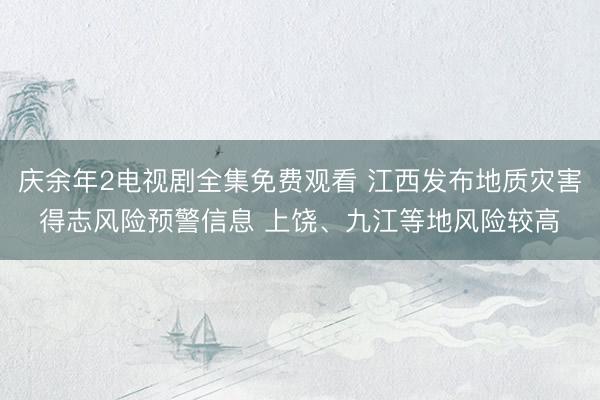 庆余年2电视剧全集免费观看 江西发布地质灾害得志风险预警信息 上饶、九江等地风险较高
