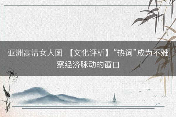 亚洲高清女人图 【文化评析】“热词”成为不雅察经济脉动的窗口