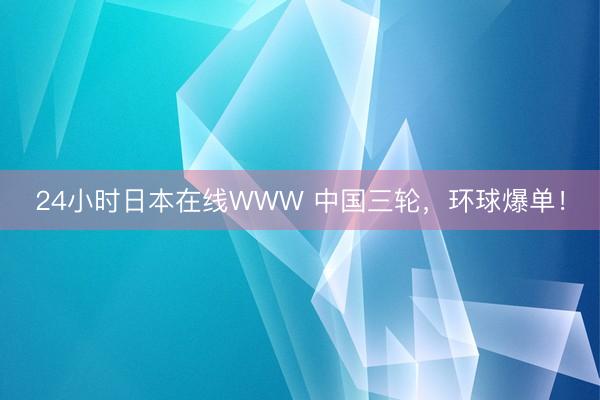 24小时日本在线WWW 中国三轮，环球爆单！