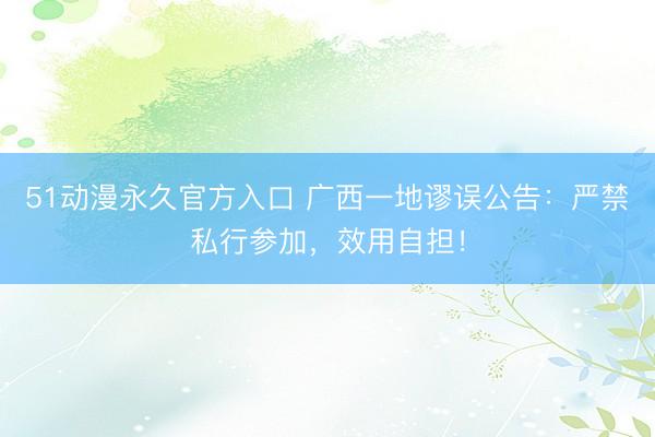 51动漫永久官方入口 广西一地谬误公告：严禁私行参加，效用自担！