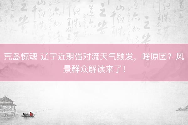 荒岛惊魂 辽宁近期强对流天气频发，啥原因？风景群众解读来了！
