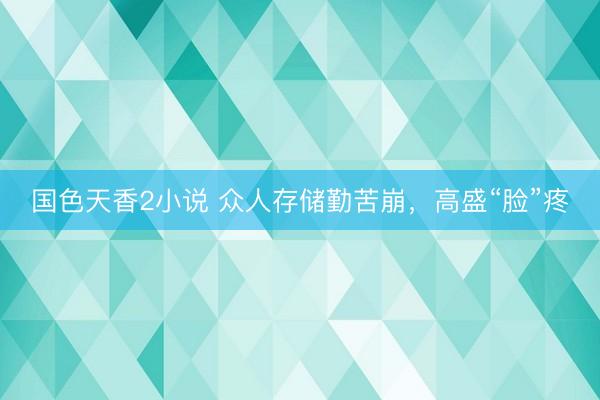 国色天香2小说 众人存储勤苦崩，高盛“脸”疼