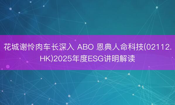 花城谢怜肉车长深入 ABO 恩典人命科技(02112.HK)2025年度ESG讲明解读
