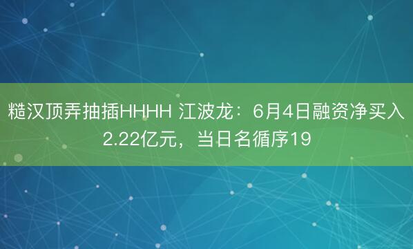 糙汉顶弄抽插HHHH 江波龙：6月4日融资净买入2.22亿元，当日名循序19