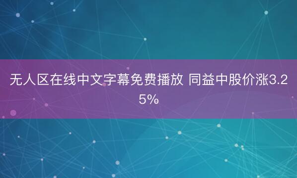 无人区在线中文字幕免费播放 同益中股价涨3.25%