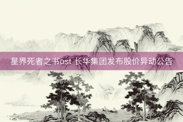 星界死者之书ost 长华集团发布股价异动公告