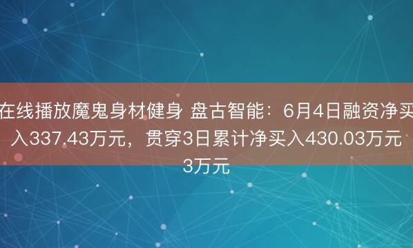 在线播放魔鬼身材健身 盘古智能：6月4日融资净买入337.43万元，贯穿3日累计净买入430.03万元