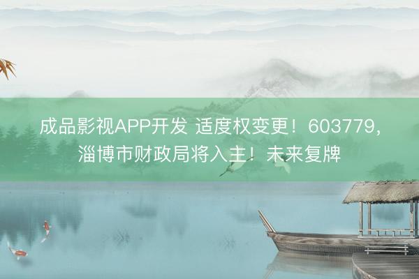 成品影视APP开发 适度权变更！603779，淄博市财政局将入主！未来复牌