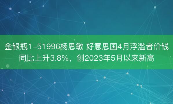 金银瓶1-51996杨思敏 好意思国4月浮滥者价钱同比上升3.8%，创2023年5月以来新高