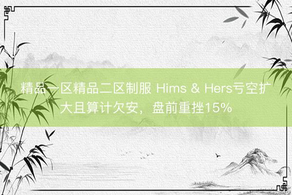 精品一区精品二区制服 Hims & Hers亏空扩大且算计欠安，盘前重挫15%