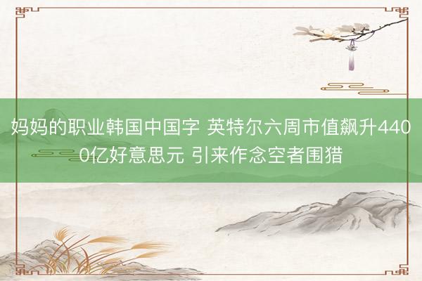 妈妈的职业韩国中国字 英特尔六周市值飙升4400亿好意思元 引来作念空者围猎
