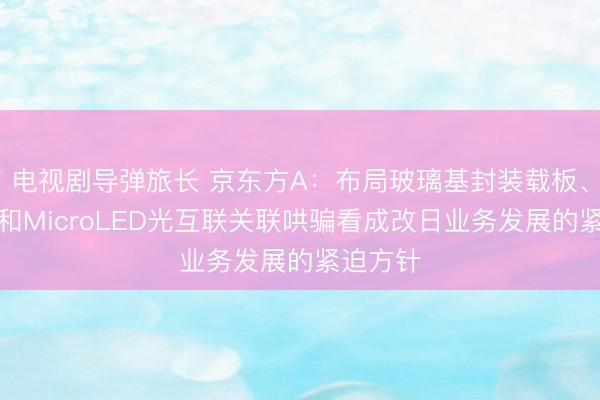 电视剧导弹旅长 京东方A：布局玻璃基封装载板、钙钛矿和MicroLED光互联关联哄骗看成改日业务发展的紧迫方针